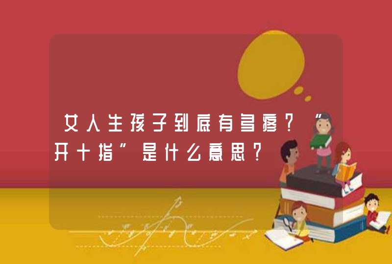 女人生孩子到底有多疼？“开十指”是什么意思？,第1张