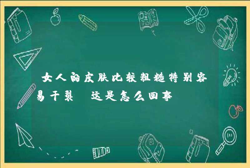 女人的皮肤比较粗糙特别容易干裂，这是怎么回事？,第1张