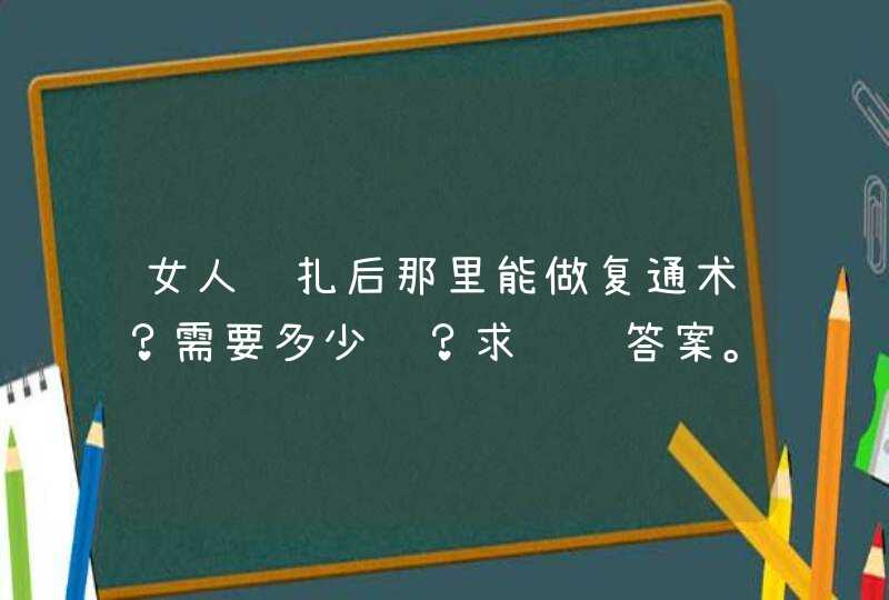 女人结扎后那里能做复通术？需要多少钱？求详细答案。,第1张