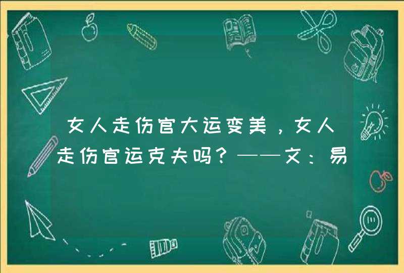 女人走伤官大运变美，女人走伤官运克夫吗？——文：易慧知命,第1张