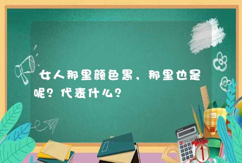 女人那里颜色黑，那里也是呢？代表什么？,第1张