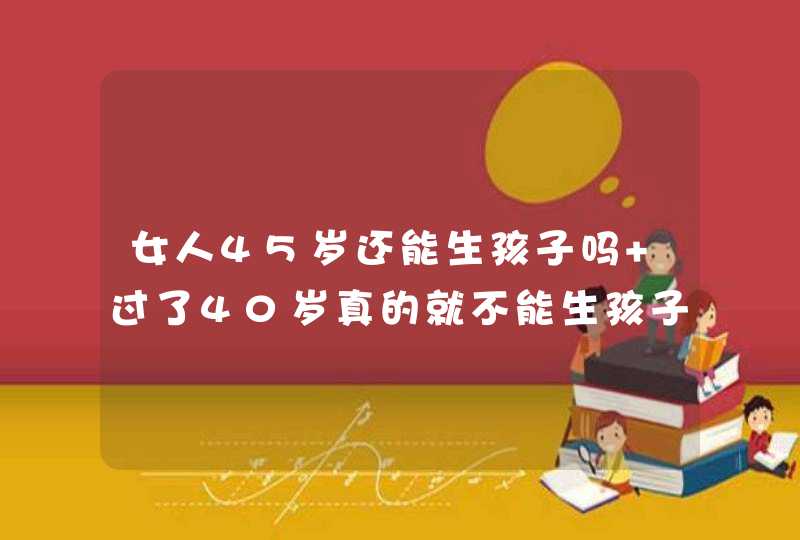 女人45岁还能生孩子吗 过了40岁真的就不能生孩子了吗？,第1张