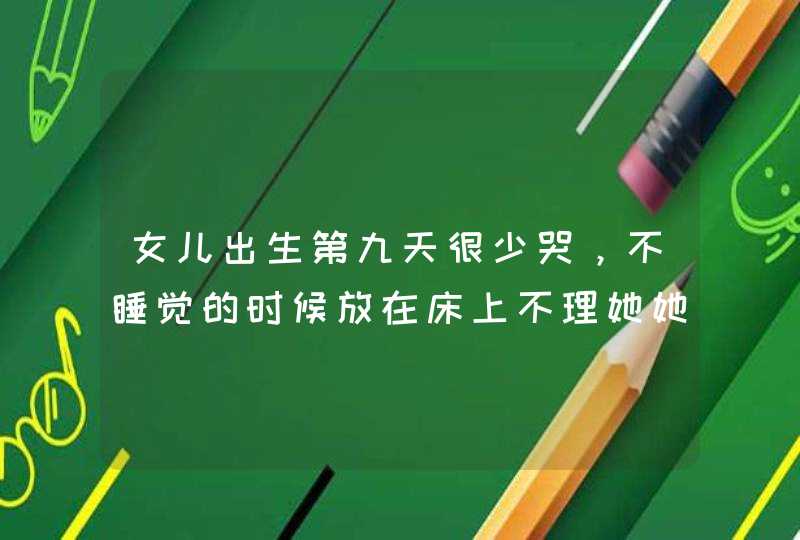 女儿出生第九天很少哭，不睡觉的时候放在床上不理她她也不哭，除非太久了没有人理才会哭两声，开始吃奶...,第1张