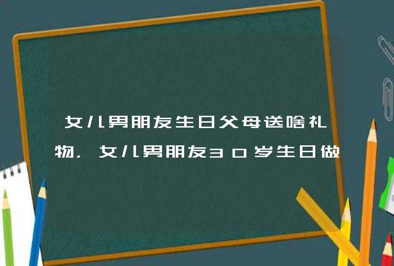 女儿男朋友生日父母送啥礼物，女儿男朋友30岁生日做父母的送啥礼物？,第1张