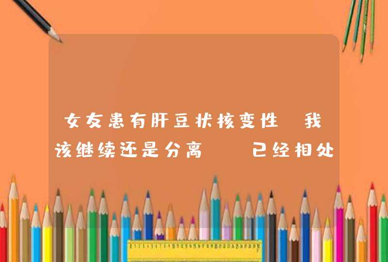 女友患有肝豆状核变性。我该继续还是分离。 已经相处一年了。我最开始就知道她有这病。我们还是高中生。,第1张