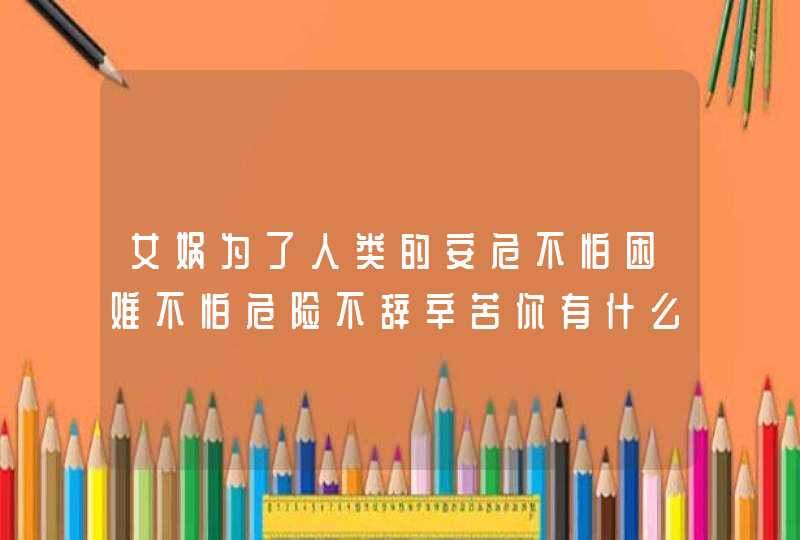 女娲为了人类的安危不怕困难不怕危险不辞辛苦你有什么话要对女娲说你想对她说？,第1张