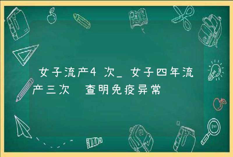 女子流产4次_女子四年流产三次终查明免疫异常,第1张