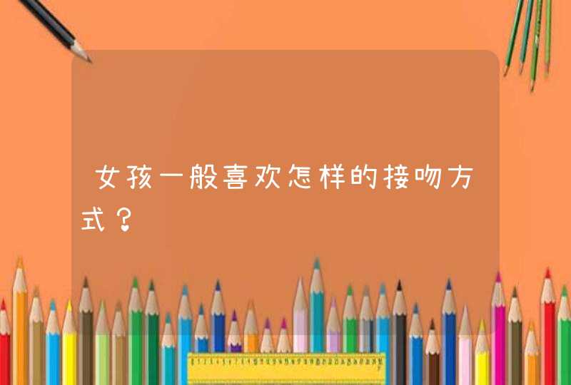 女孩一般喜欢怎样的接吻方式？,第1张