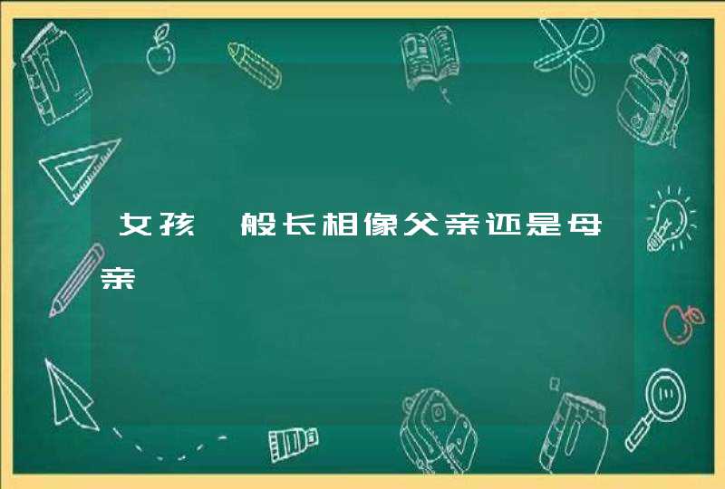 女孩一般长相像父亲还是母亲,第1张