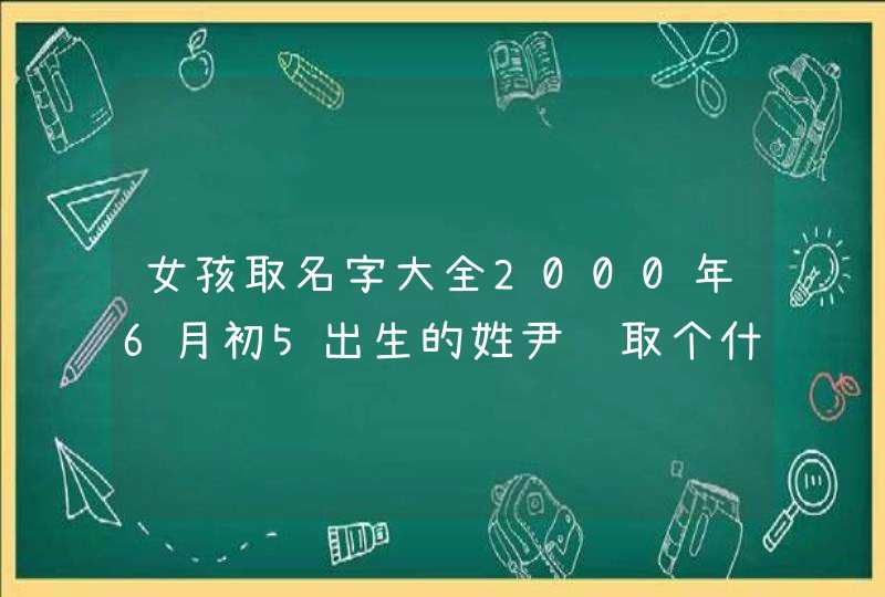 女孩取名字大全2000年6月初5出生的姓尹该取个什么名字好呢,第1张