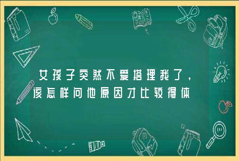 女孩子突然不爱搭理我了，该怎样问他原因才比较得体,第1张