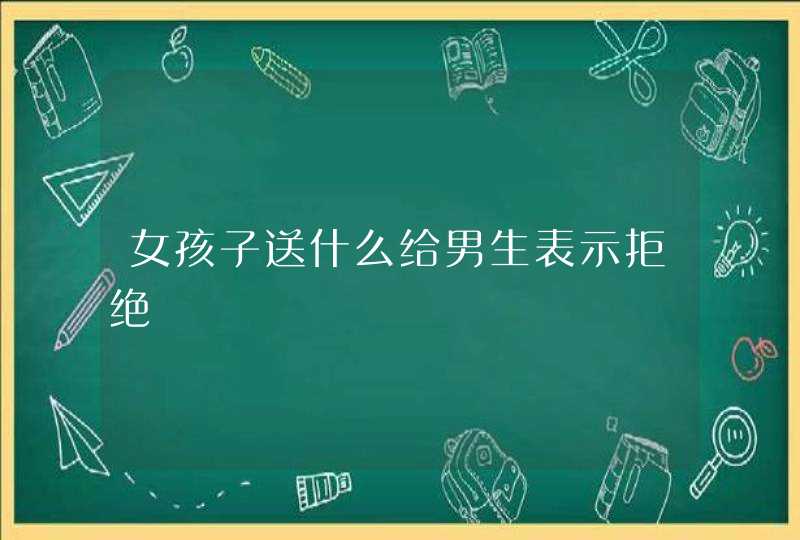 女孩子送什么给男生表示拒绝,第1张