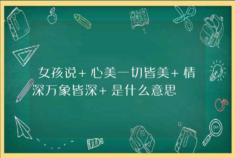 女孩说 心美一切皆美 情深万象皆深 是什么意思,第1张