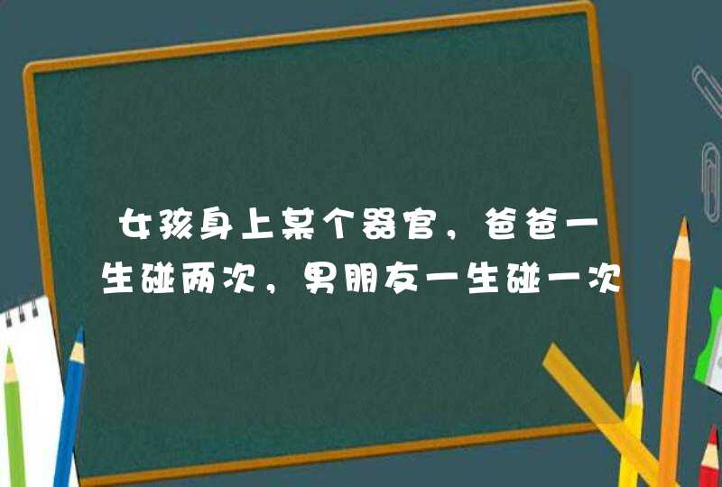 女孩身上某个器官，爸爸一生碰两次，男朋友一生碰一次，老公一次都不能碰，猜猜到底是什么呢？,第1张