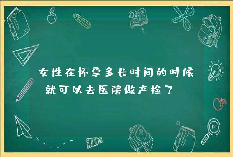 女性在怀孕多长时间的时候，就可以去医院做产检了？,第1张