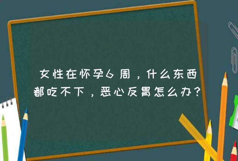 女性在怀孕6周，什么东西都吃不下，恶心反胃怎么办？,第1张