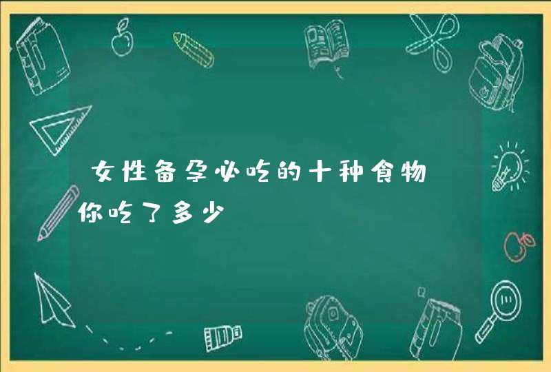 女性备孕必吃的十种食物，你吃了多少？,第1张