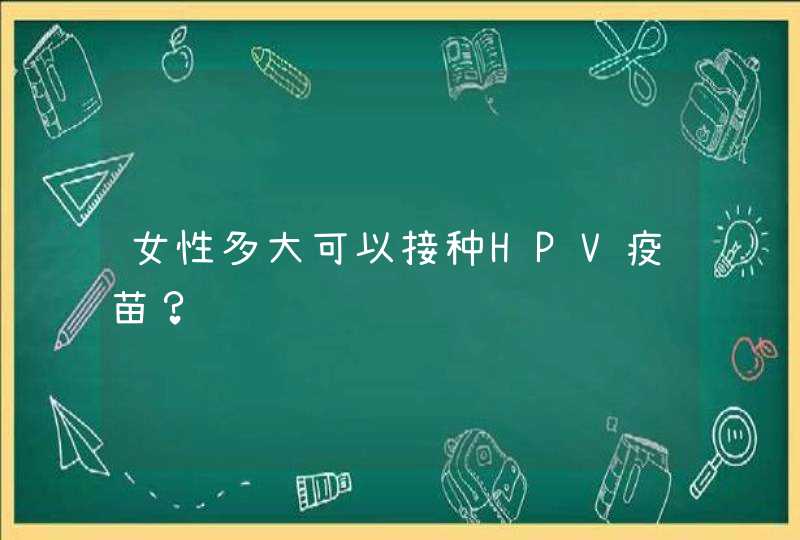 女性多大可以接种HPV疫苗？,第1张