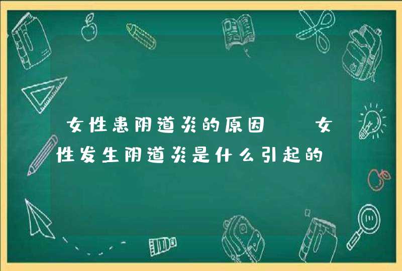 女性患阴道炎的原因？ 女性发生阴道炎是什么引起的,第1张