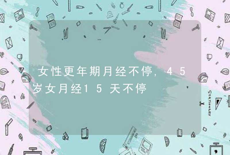 女性更年期月经不停,45岁女月经15天不停,第1张