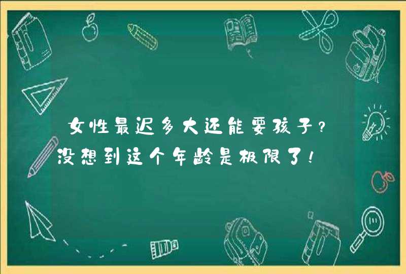 女性最迟多大还能要孩子？没想到这个年龄是极限了！,第1张