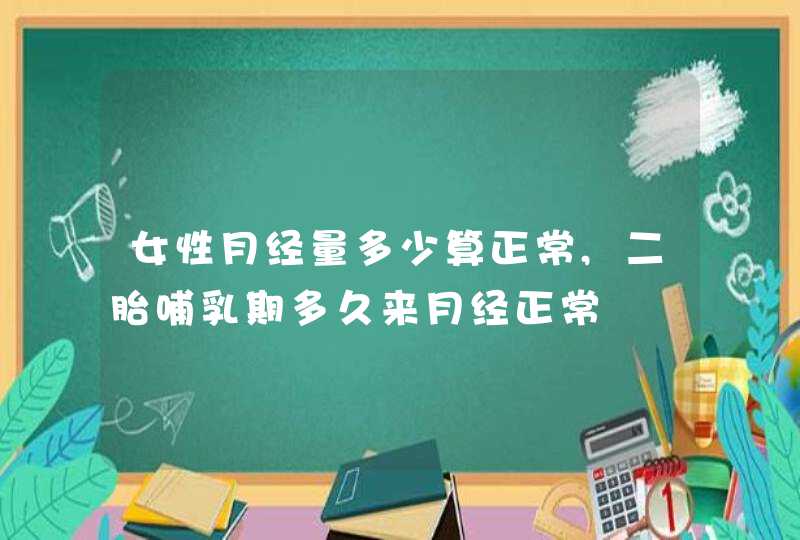 女性月经量多少算正常,二胎哺乳期多久来月经正常,第1张