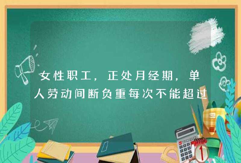 女性职工，正处月经期，单人劳动间断负重每次不能超过,第1张