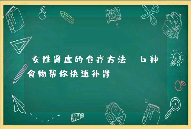 女性肾虚的食疗方法 6种食物帮你快速补肾！,第1张