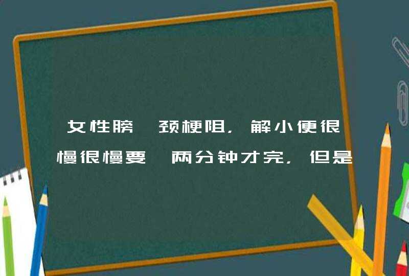 女性膀胱颈梗阻，解小便很慢很慢要一两分钟才完，但是...,第1张