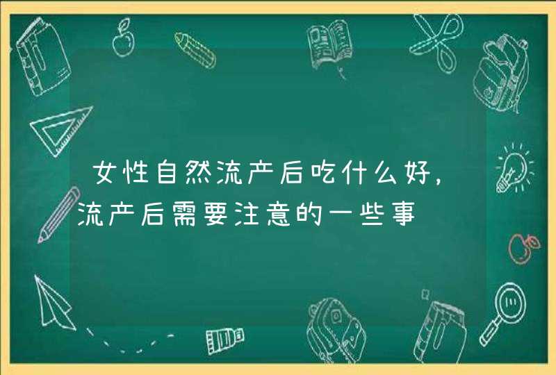 女性自然流产后吃什么好，流产后需要注意的一些事项,第1张