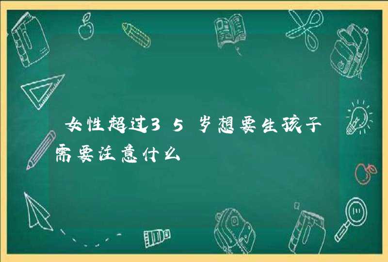 女性超过35岁想要生孩子需要注意什么,第1张