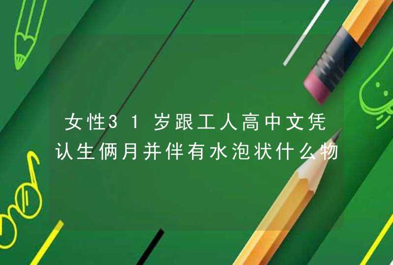 女性31岁跟工人高中文凭认生俩月并伴有水泡状什么物排出,第1张