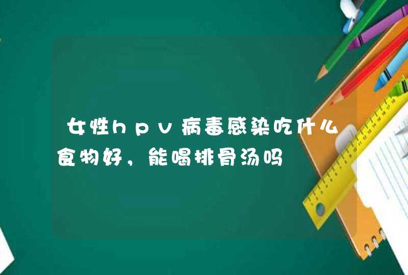 女性hpv病毒感染吃什么食物好，能喝排骨汤吗,第1张