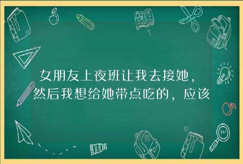 女朋友上夜班让我去接她，然后我想给她带点吃的，应该带什么比较贴心？,第1张