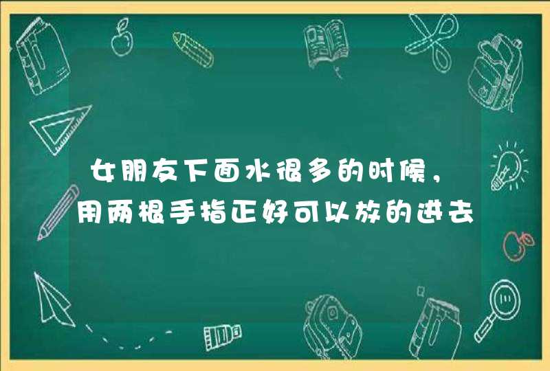 女朋友下面水很多的时候，用两根手指正好可以放的进去，算松吗？,第1张