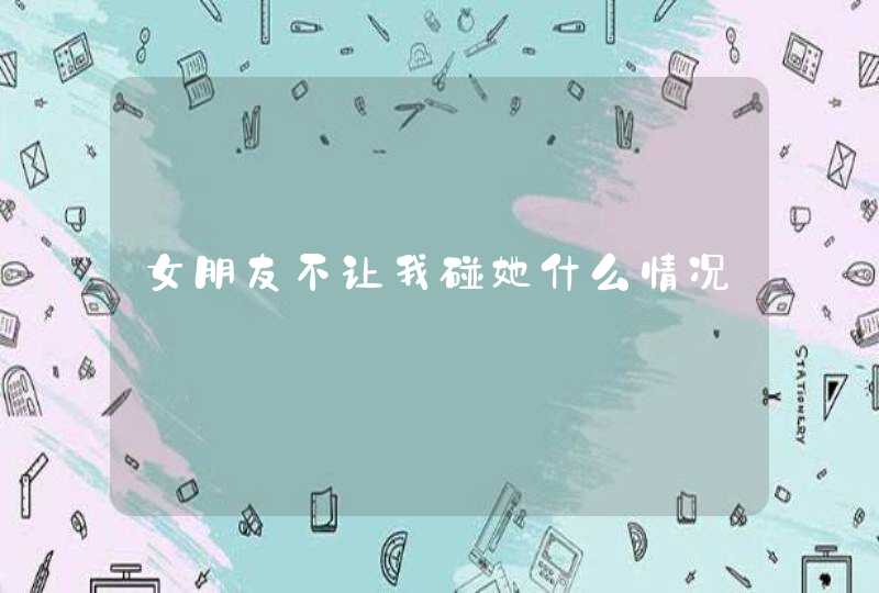 女朋友不让我碰她什么情况,第1张