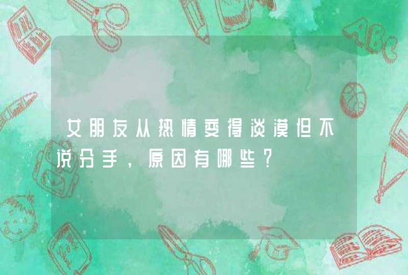 女朋友从热情变得淡漠但不说分手，原因有哪些？,第1张