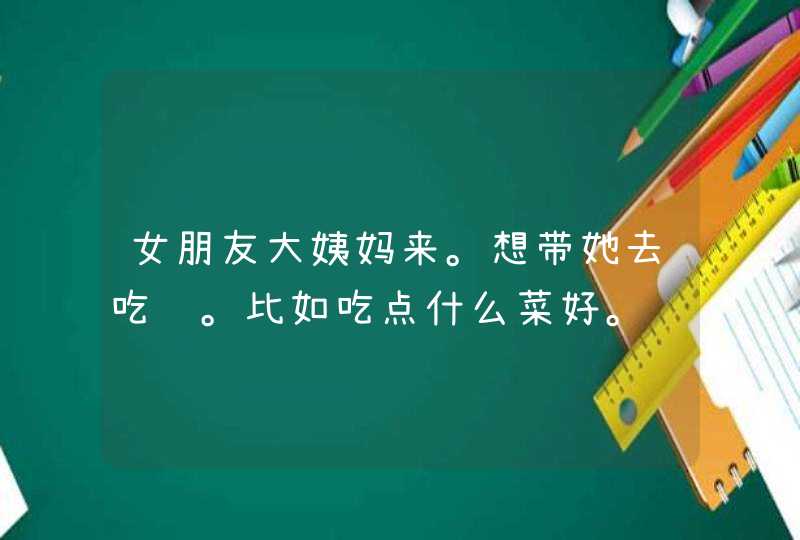 女朋友大姨妈来。想带她去吃饭。比如吃点什么菜好。,第1张