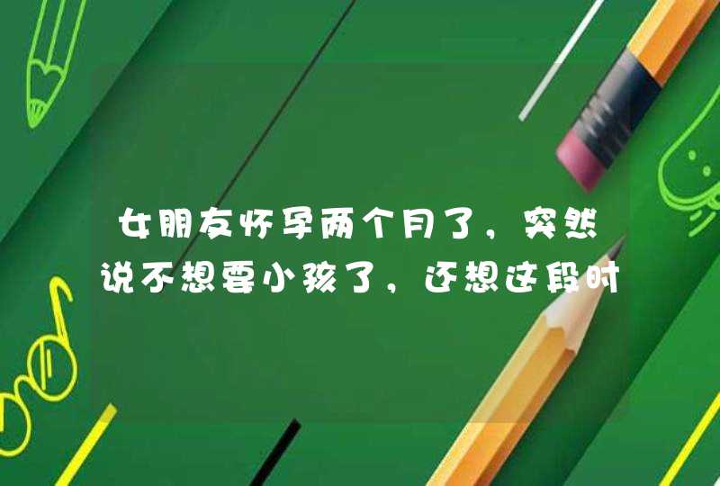 女朋友怀孕两个月了，突然说不想要小孩了，还想这段时间想一个人住，自在些，我该答应她？,第1张