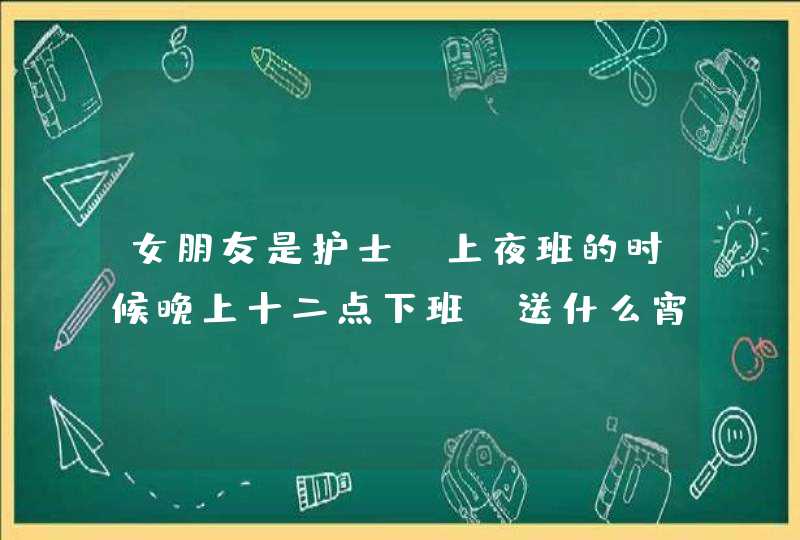 女朋友是护士,上夜班的时候晚上十二点下班,送什么宵夜比较好，最好分季节说下，现在是夏天,第1张