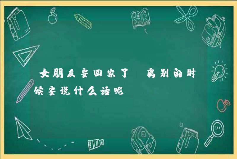 女朋友要回家了，离别的时候要说什么话呢,第1张