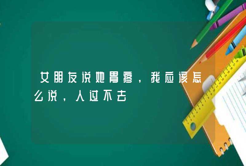 女朋友说她胃疼，我应该怎么说，人过不去,第1张