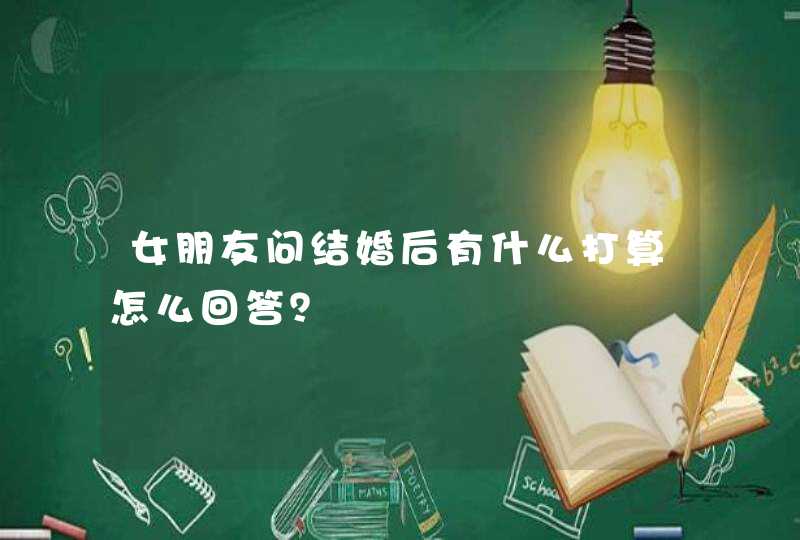 女朋友问结婚后有什么打算怎么回答？,第1张