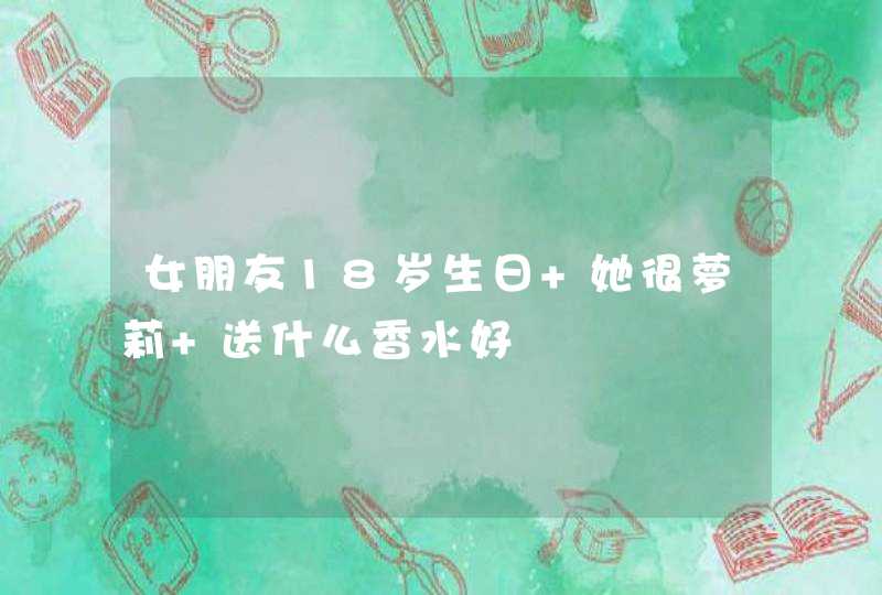 女朋友18岁生日 她很萝莉 送什么香水好,第1张