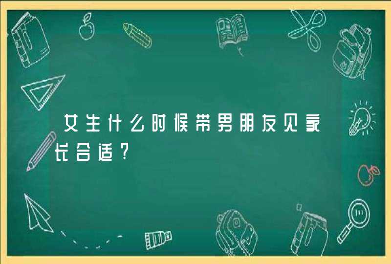 女生什么时候带男朋友见家长合适?,第1张