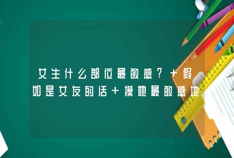 女生什么部位最敏感? 假如是女友的话 摸她最敏感地方她会啥反映?,第1张