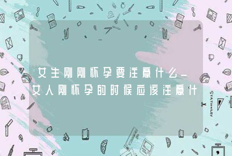 女生刚刚怀孕要注意什么_女人刚怀孕的时候应该注意什么,第1张