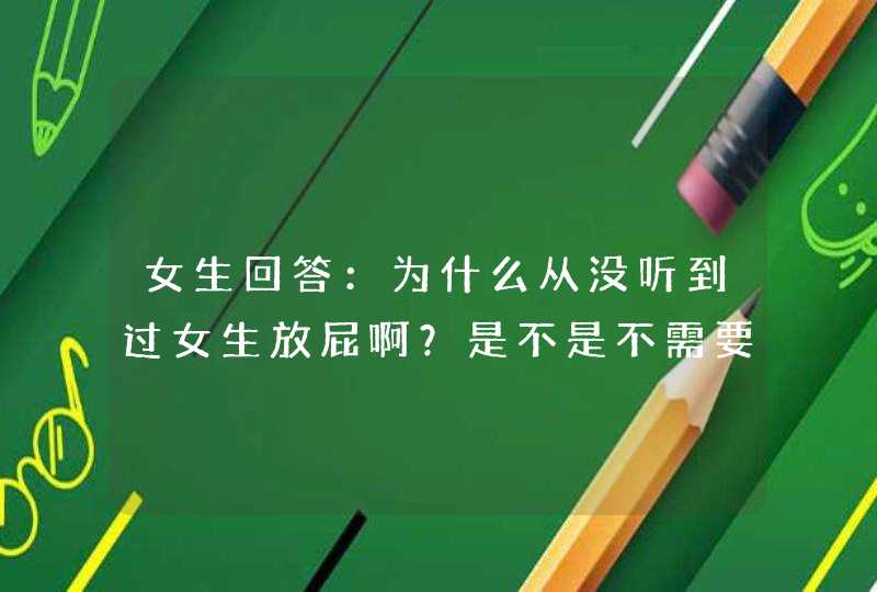 女生回答：为什么从没听到过女生放屁啊？是不是不需要？大家都在什么时候放屁啊？,第1张