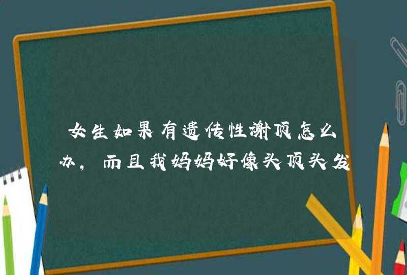 女生如果有遗传性谢顶怎么办,而且我妈妈好像头顶头发也不多的，但是我爸爸很多,第1张