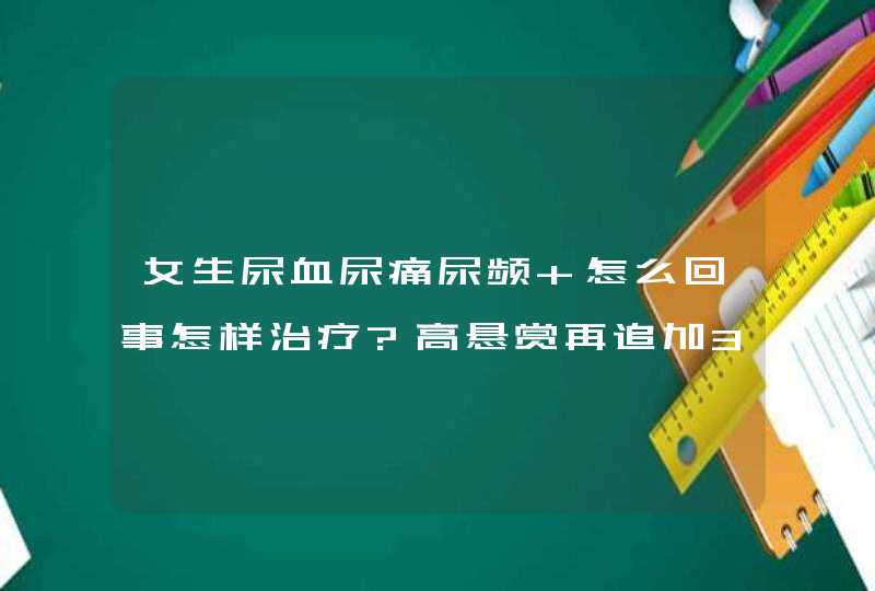 女生尿血尿痛尿频 怎么回事怎样治疗?高悬赏再追加300分,第1张